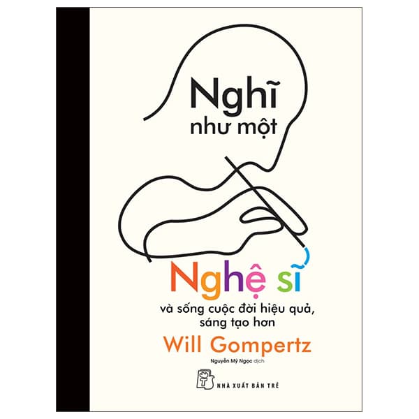 Sách Nghĩ Như Một Nghệ Sĩ Và Sống Cuộc Đời Hiệu Quả, Sáng Tạo H� - Will Gompertz