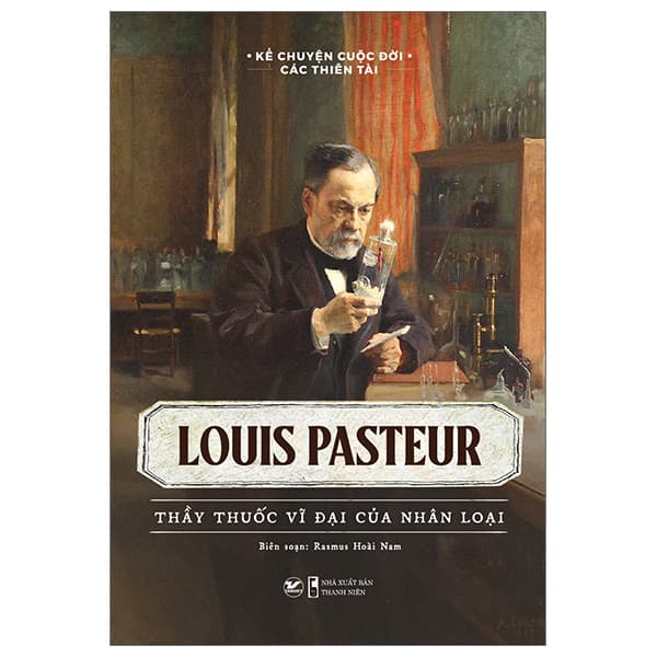Sách Kể Chuyện Cuộc Đời Các Thiên Tài - Louis Pasteur - Thầy Thuốc Vĩ - Rasmus Hoài Nam
