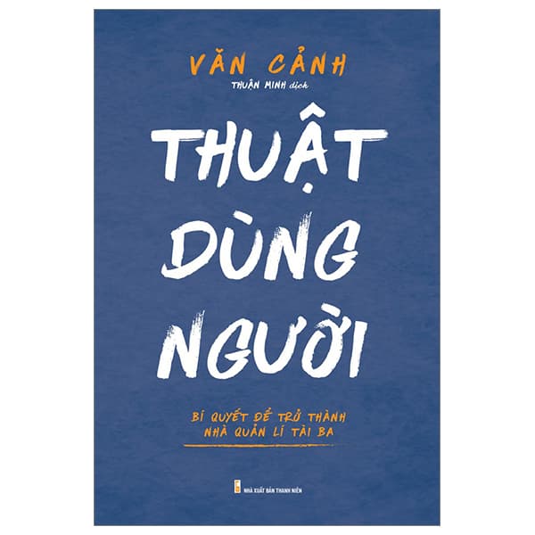 Sách Thuật Dùng Người - Bí Quyết Để Trở Thành Nhà Quản Lí Tài Ba - Văn Cảnh