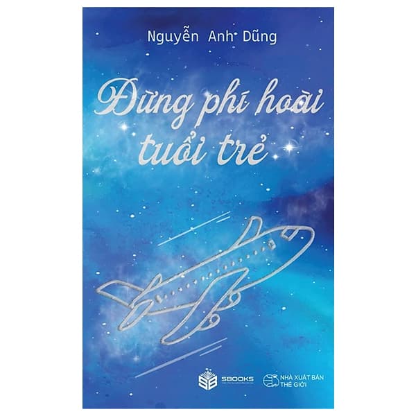 Sách Đừng Phí Hoài Tuổi Trẻ - Nguyễn Thế Anh