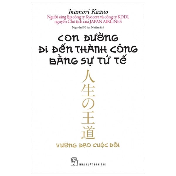 Sách Con Đường Đi Đến Thành Công Bằng Sự Tử Tế (Tái Bản 2020) - Inamori Kazuo