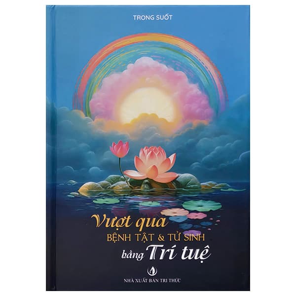 Sách Vượt Qua Bệnh Tật Và Tử Sinh Bằng Trí Tuệ - Bìa Cứng - Tri Thức