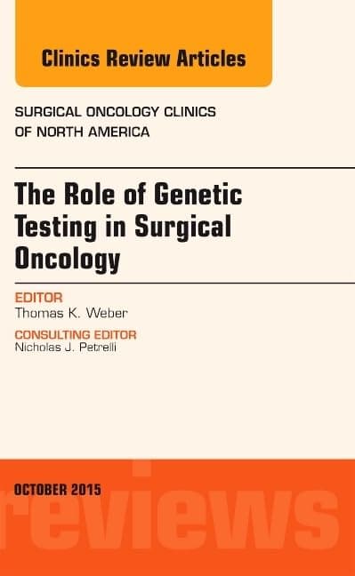 The Role of Genetic Testing in Surgical Oncology, An Issue of Surgical Oncology Clinics of North America (Volume 24-4) (The Clinics: Surgery, Volume 24-4) - Thomas K. Weber MD