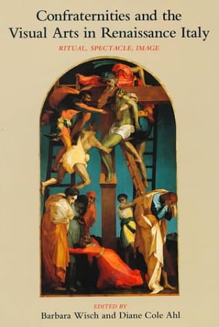Confraternities and the Visual Arts in Renaissance Italy: Ritual, Spectacle, Image - Barbara Wisch