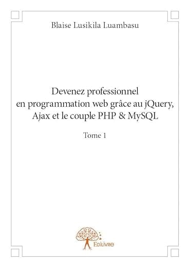 Devenez professionnel en programmation web grâce au jQuery, Ajax et le couple PHP&MySQL - Tome 1 (French Edition) - Edilivre