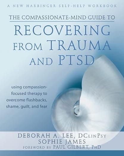 The Compassionate-Mind Guide to Recovering from Trauma and PTSD: Using Compassion-Focused Therapy to Overcome Flashbacks, Shame, Guilt, and Fear (The New Harbinger Compassion-Focused Therapy Series) - Paul Gilbert