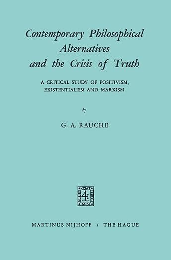 Contemporary Philosophical Alternatives and the Crisis of Truth: A Critical Study of Positivism, Existentialism and Marxism - G.A. Rauche