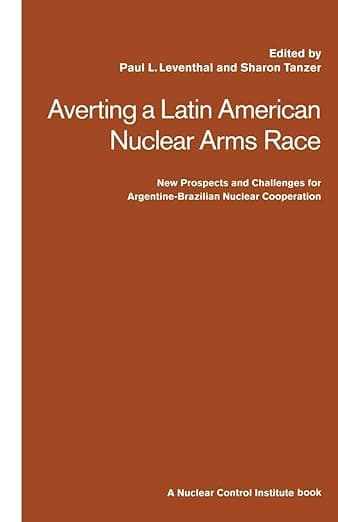 Averting a Latin American Nuclear Arms Race: New Prospects and Challenges for Argentine-Brazil Nuclear Co-operation - Paul Leventhal