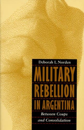 Military Rebellion in Argentina: Between Coups and Consolidation - Deborah L. Norden