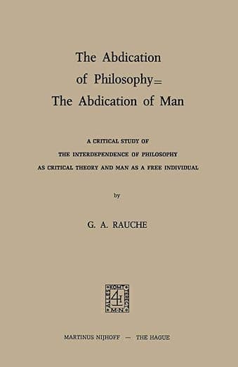 The Abdication of Philosophy ― The Abdication of Man: A Critical Study of the Interdependence of Philosophy as Critical Theory and Man as a Free Individual - G.A. Rauche