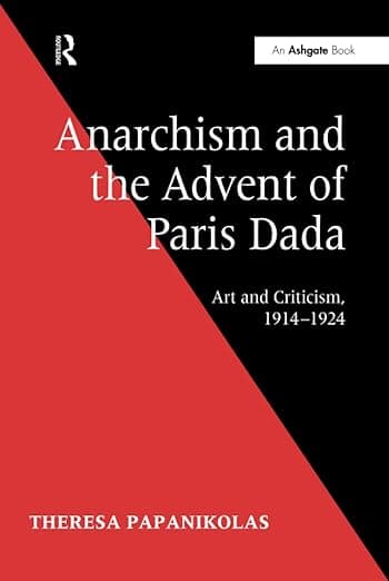 Anarchism and the Advent of Paris Dada: Art and Criticism, 1914-1924 - Theresa Papanikolas