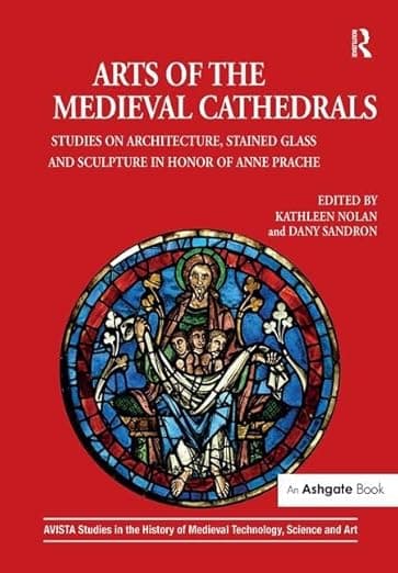 Arts of the Medieval Cathedrals: Studies on Architecture, Stained Glass and Sculpture in Honor of Anne Prache (AVISTA Studies in the History of Medieval Technology, Science and Art) - Kathleen Nolan