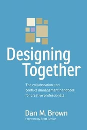 Designing Together: The collaboration and conflict management handbook for creative professionals (Voices That Matter) - Dan Brown