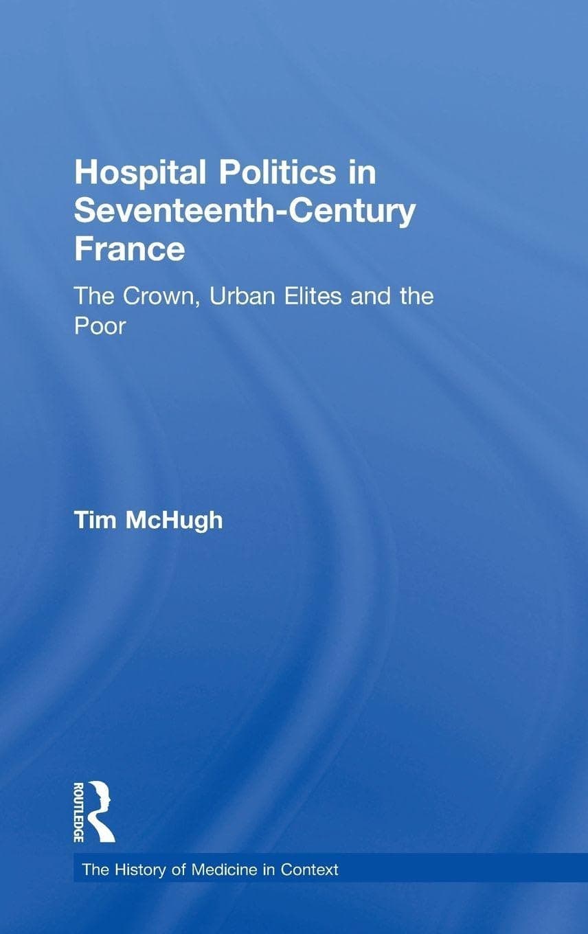 Hospital Politics in Seventeenth-Century France: The Crown, Urban Elites and the Poor (The History of Medicine in Context)