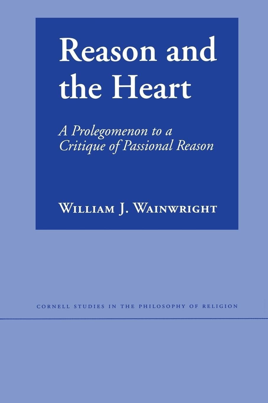 Reason and the Heart: A Prolegomenon to a Critique of Passional Reason (Cornell Studies in the Philosophy of Religion) - William Wainwright