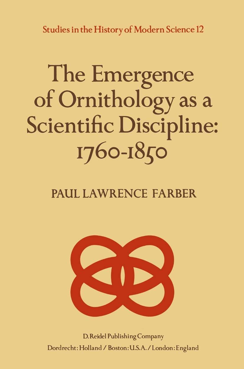 The Emergence of Ornithology as a Scientific Discipline: 1760–1850 (Studies in the History of Modern Science, 12) - FARBER