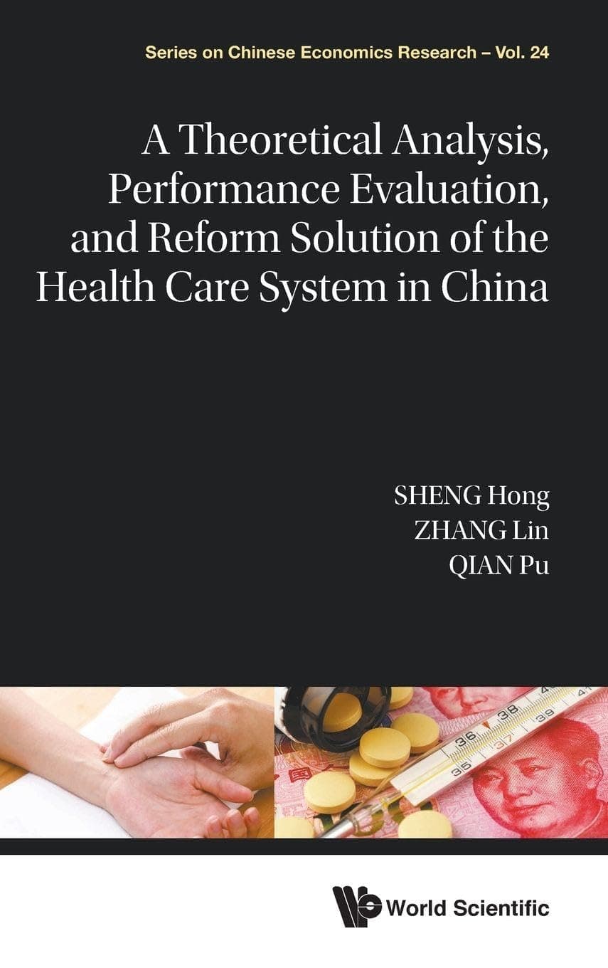 THEORETICAL ANALYSIS, PERFORMANCE EVALUATION, AND REFORM SOLUTION OF THE HEALTH CARE SYSTEM IN CHINA, A (Series on Chinese Economics Research, 24)