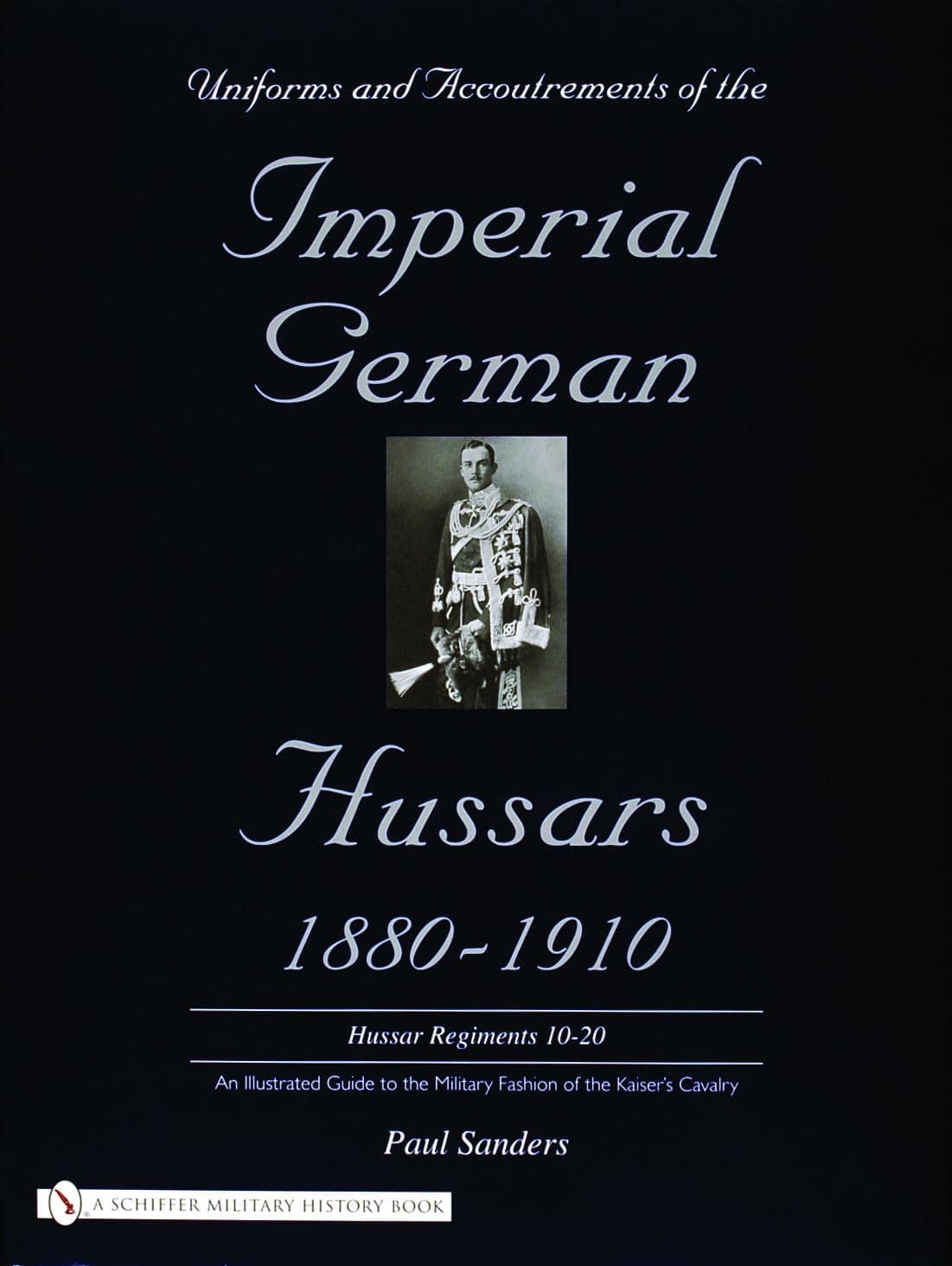 Uniforms & Accoutrements of the Imperial German Hussars 1880-1910 - An Illustrated Guide to the Military Fashion of the Kaiser's Cavalry: 10th Through 20th, Brunswick 17th, and Saxon Regiments - Schiffer Publishing