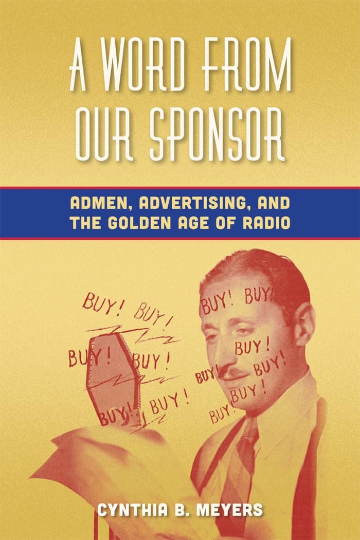 A Word from Our Sponsor: Admen, Advertising, and the Golden Age of Radio - Cynthia B. Meyers