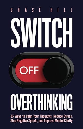 Switch Off Overthinking: 33 Ways to Calm Your Thoughts, Reduce Stress, Stop Negative Spirals, and Improve Mental Clarity (Master the Art of Self-Improvement) - Chase Hill
