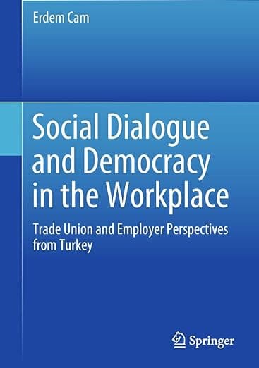 Social Dialogue and Democracy in the Workplace: Trade Union and Employer Perspectives from Turkey - Erdem Cam