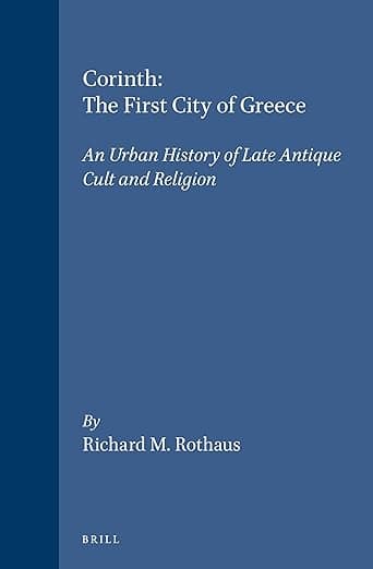 Corinth: The First City of Greece: An Urban History of Late Antique Cult and Religion (Religions in the Graeco-Roman World, 139) - Brill