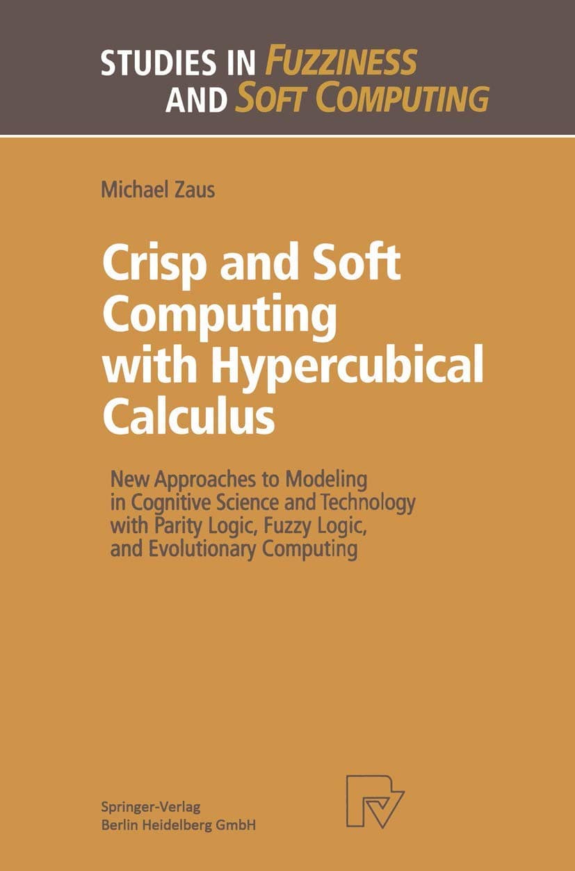 Crisp and Soft Computing with Hypercubical Calculus: New Approaches to Modeling in Cognitive Science and Technology with Parity Logic, Fuzzy Logic, ... (Studies in Fuzziness and Soft Computing, 27)