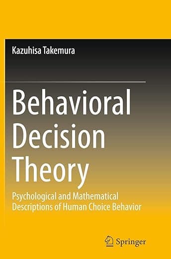 Behavioral Decision Theory: Psychological and Mathematical Descriptions of Human Choice Behavior - Kazuhisa Takemura