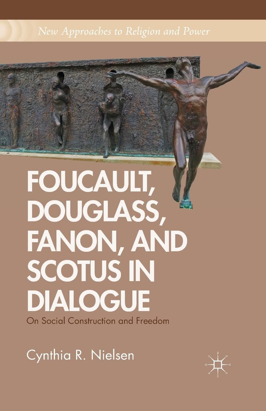 Foucault, Douglass, Fanon, and Scotus in Dialogue: On Social Construction and Freedom (New Approaches to Religion and Power)