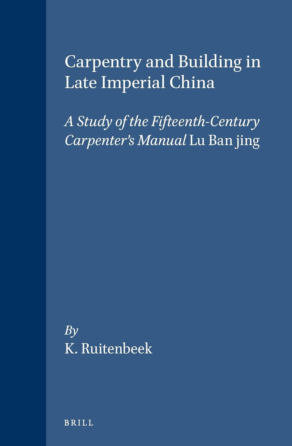 Carpentry and Building in Late Imperial China: A Study of the Fifteenth-Century Carpenter's Manual Lu Ban jing (Sinica Leidensia, 23) - Ruitenbeek