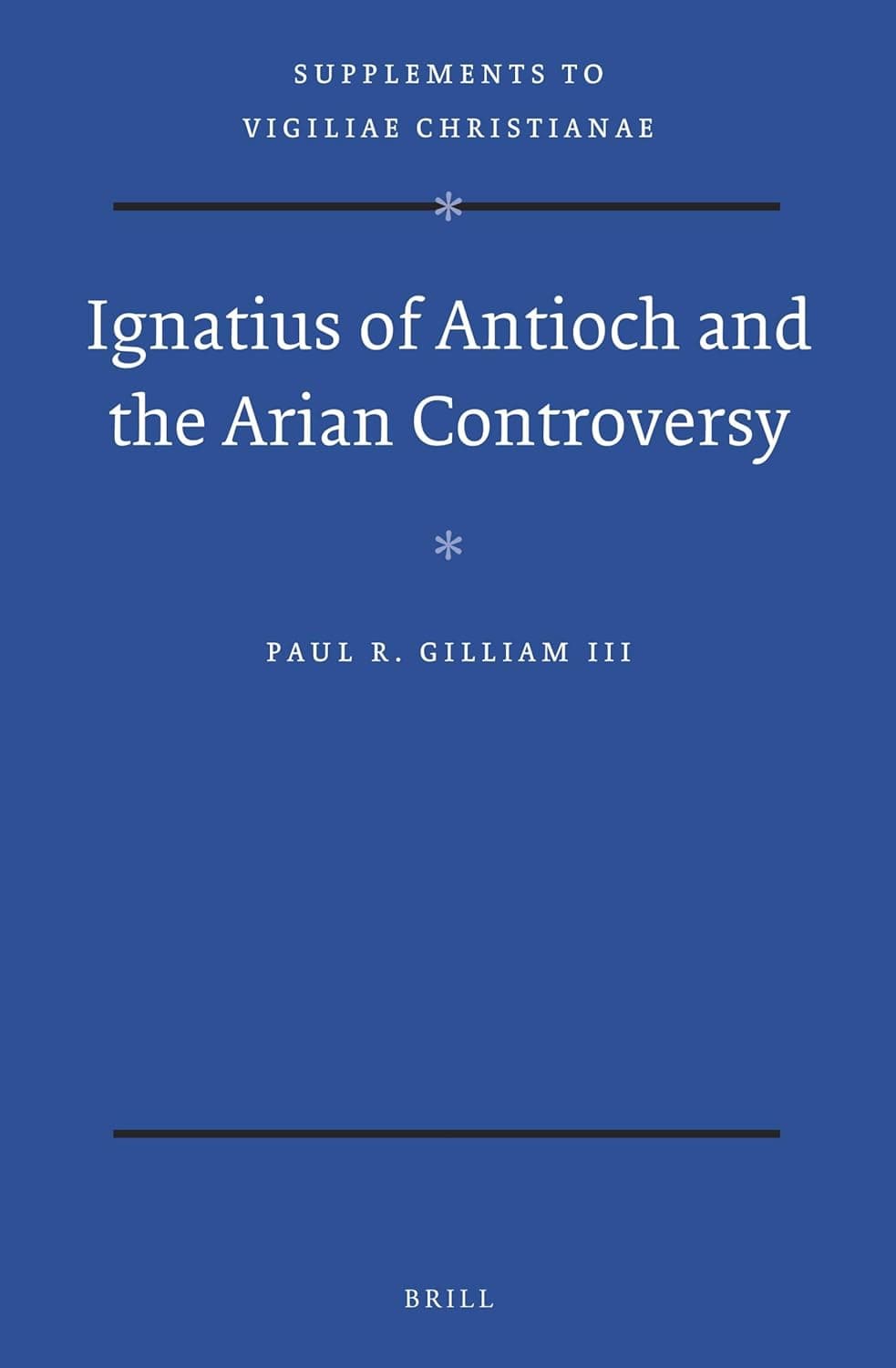 Ignatius of Antioch and the Arian Controversy (Vigiliae Christianae, Supplements, 140) - Paul Gilliam III