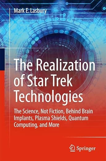 The Realization of Star Trek Technologies: The Science, Not Fiction, Behind Brain Implants, Plasma Shields, Quantum Computing, and More - Mark E. Lasbury