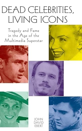 Dead Celebrities, Living Icons: Tragedy and Fame in the Age of the Multimedia Superstar - John David Ebert