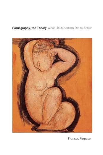 Pornography, the Theory: What Utilitarianism Did to Action - University of Chicago Press