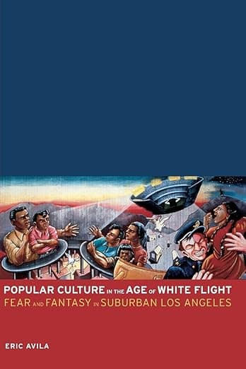 Popular Culture in the Age of White Flight: Fear and Fantasy in Suburban Los Angeles (American Crossroads) (Volume 13) - Eric Avila