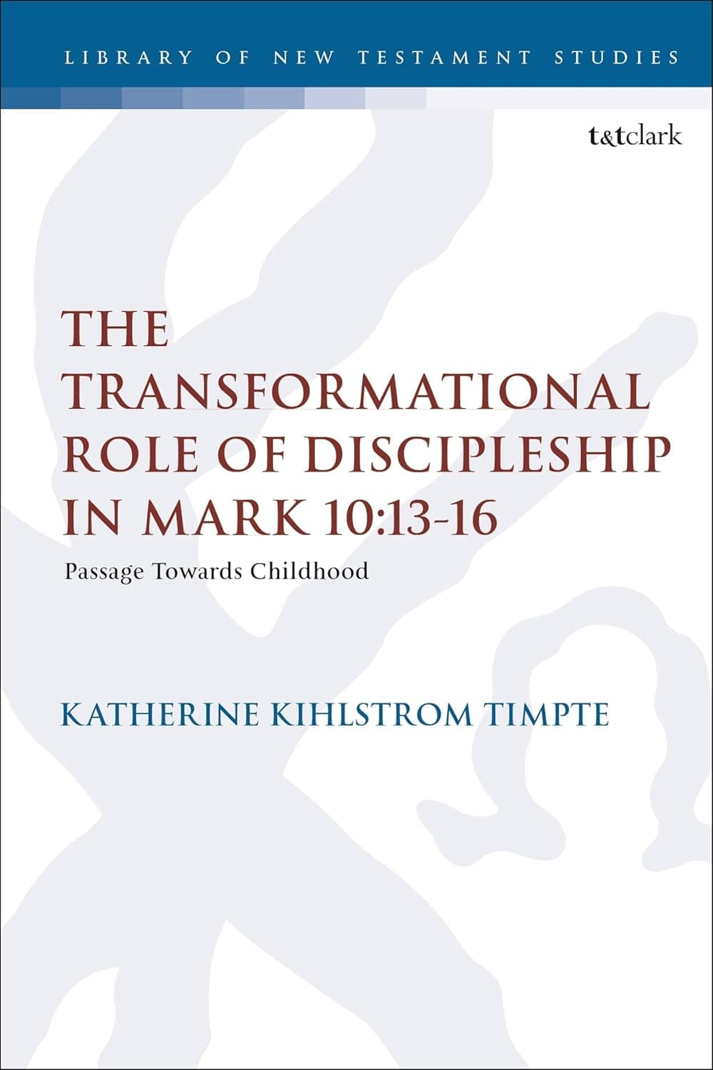 Transformational Role of Discipleship in Mark 10:13-16, The: Passage Towards Childhood (The Library of New Testament Studies) - Katherine Joy Kihlstrom Timpte