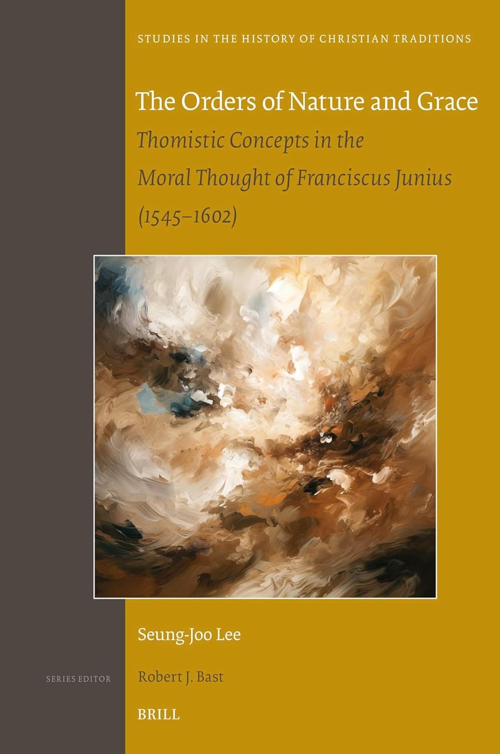 The Orders of Nature and Grace: Thomistic Concepts in the Moral Thought of Franciscus Junius (1545–1602) (Studies in the History of Christian Traditions, 205) - Seung-Joo Lee