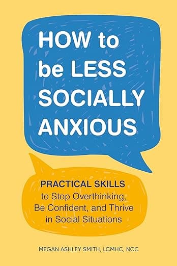 How to Be Less Socially Anxious: Practical Skills to Stop Overthinking, Be Confident, and Thrive in Social Situations - Ashley Smith