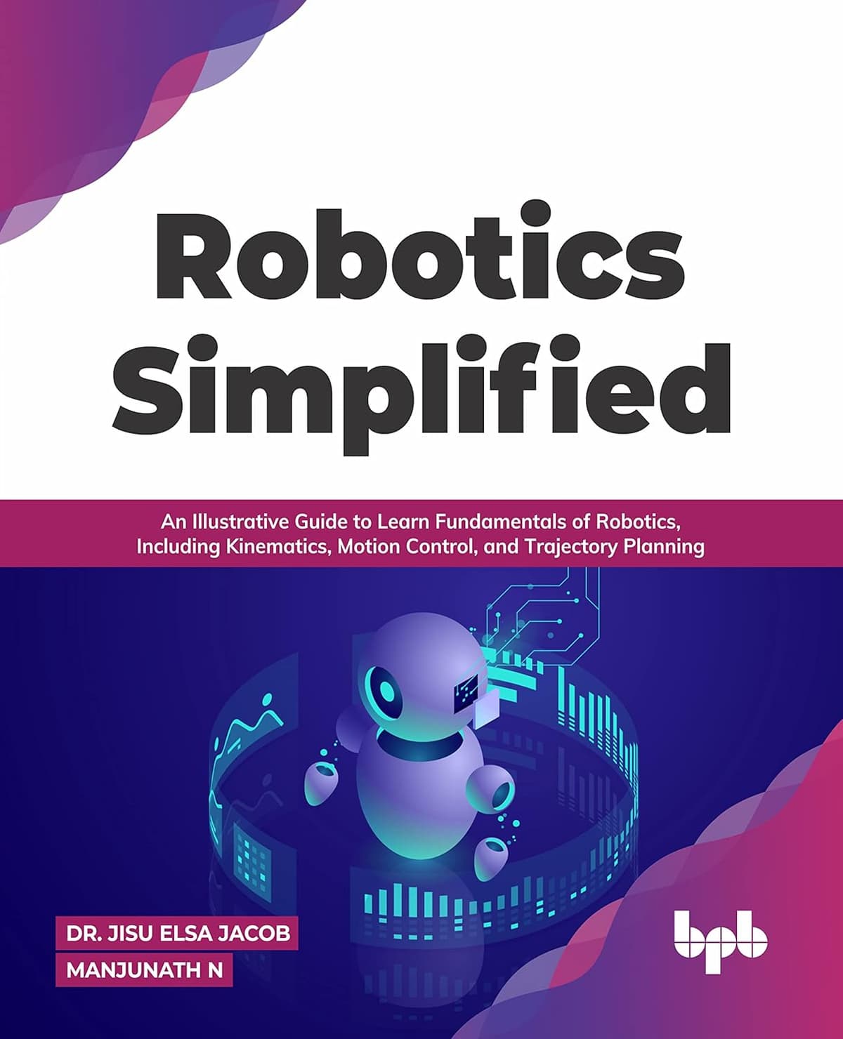 Robotics Simplified: An Illustrative Guide to Learn Fundamentals of Robotics, Including Kinematics, Motion Control, and Trajectory Planning (English Edition) - Dr. Jisu Elsa Jacob