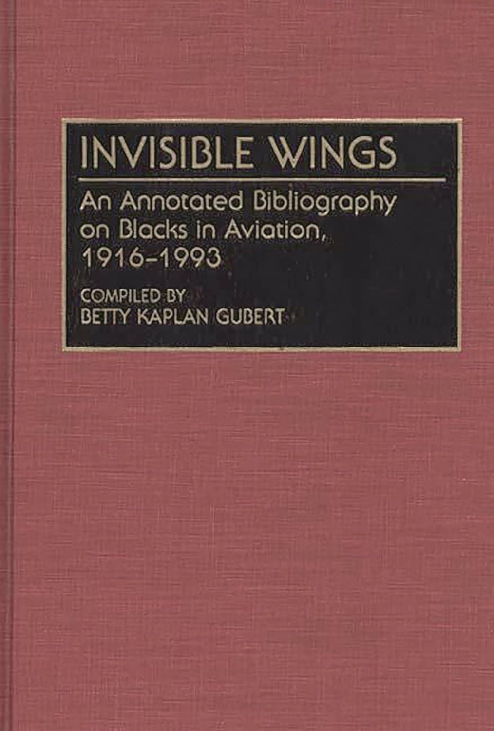 Invisible Wings: An Annotated Bibliography on Blacks in Aviation, 1916-1993 (Bibliographies and Indexes in Afro-American and African Studies) - Betty Kaplan Gubert