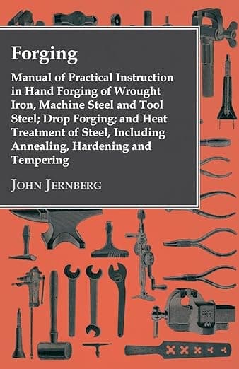 Forging - Manual of Practical Instruction in Hand Forging of Wrought Iron, Machine Steel and Tool Steel; Drop Forging; and Heat Treatment of Steel, Including Annealing, Hardening and Tempering - John Jernberg