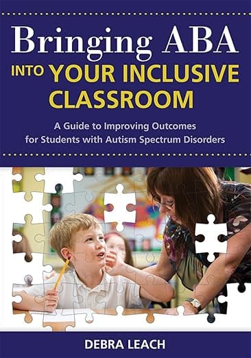 Bringing ABA into Your Inclusive Classroom: A Guide to Improving Outcomes for Students with Autism Spectrum Disorders - Dr. Debra Leach Ed.D.  BCBA