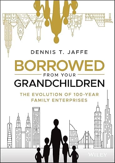 Borrowed from Your Grandchildren: The Evolution of 100-Year Family Enterprises - Dennis T. Jaffe