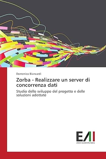 Zorba - Realizzare un server di concorrenza dati: Studio dello sviluppo del progetto e delle soluzioni adottate (Italian Edition) - Edizioni Accademiche Italiane