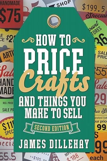 How to Price Crafts and Things You Make to Sell: Successful Craft Business Ideas for Pricing on Etsy, to Stores, at Craft Shows & Everywhere Else - James Dillehay