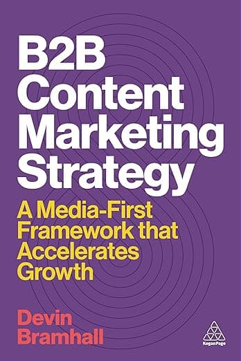 B2B Content Marketing Strategy: A Media-First Framework That Accelerates Growth - Kogan Page