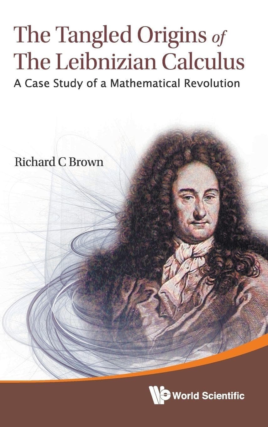 TANGLED ORIGINS OF THE LEIBNIZIAN CALCULUS, THE: A CASE STUDY OF A MATHEMATICAL REVOLUTION - Brown Richard C