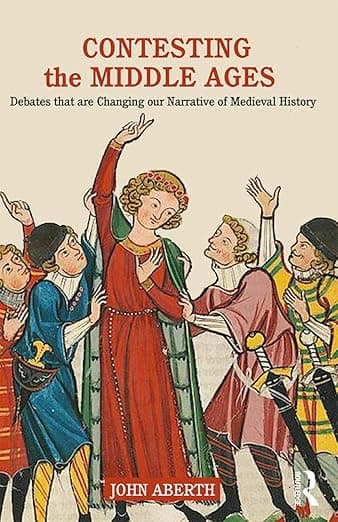 Contesting the Middle Ages: Debates that are Changing our Narrative of Medieval History - John Aberth
