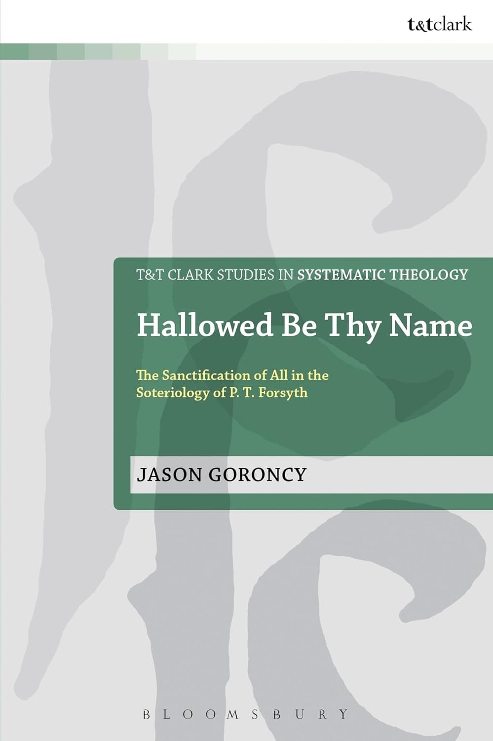 Hallowed Be Thy Name: The Sanctification of All in the Soteriology of P. T. Forsyth (T&T Clark Studies in Systematic Theology, 20) (Volume 44) - Jason Goroncy