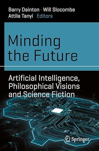 Minding the Future: Artificial Intelligence, Philosophical Visions and Science Fiction - Barry Dainton